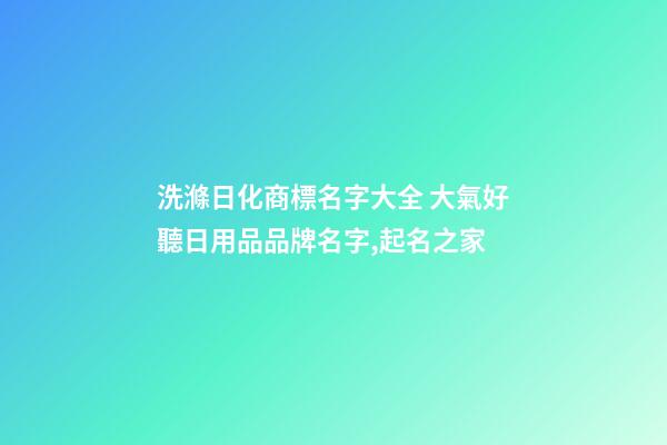 洗滌日化商標名字大全 大氣好聽日用品品牌名字,起名之家-第1張-商標起名-玄機派